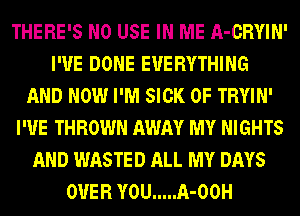THERE'S N0 USE IN ME A-CRYIN'
I'VE DONE EVERYTHING
AND NOW I'M SICK 0F TRYIN'
I'VE THROWN AWAY MY NIGHTS
AND WASTED ALL MY DAYS
OVER YOU ..... A-00H