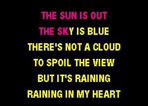THE SUN IS OUT
THE SKY IS BLUE
THERE'S NOT A CLOUD
T0 SPOIL THE VIEW
BUT IT'S RAINING

RAINING IN MY HEART l