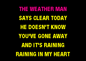 THE WEATHER MAN
SAYS CLEAR TODAY
HE DOESN'T KNOW
YOU'VE GONE AWAY
AND IT'S RAINING

RAINING IN MY HEART l