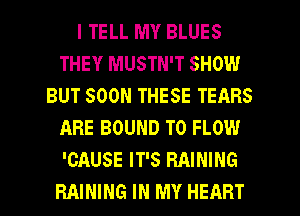 I TELL MY BLUES
THEY MUSTN'T SHOW
BUT SOON THESE TEARS
ARE BOUND T0 FLOW
'CAUSE IT'S RAINING

RAINING IN MY HEART l
