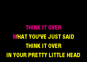 THINK IT OVER
WHAT YOU'VE JUST SAID
THINK IT OVER
IN YOUR PRETTY LITTLE HEAD