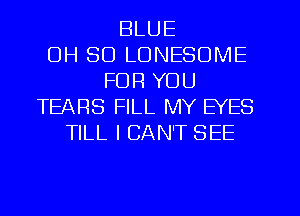 BLUE
OH 80 LONESOIVIE
FOR YOU
TEARS FILL MY EYES
TILL I CAN'T SEE