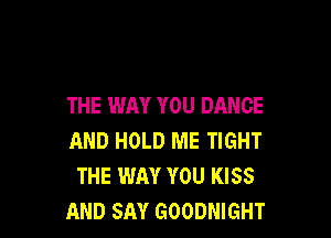 THE WAY YOU DANCE

AND HOLD ME TIGHT
THE WAY YOU KISS
AND SAY GOODNIGHT