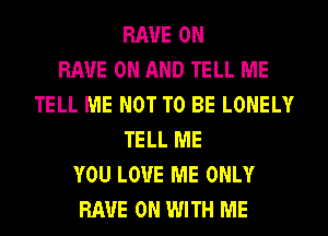 RAVE 0N
RAVE ON AND TELL ME
TELL ME NOT TO BE LONELY
TELL ME
YOU LOVE ME ONLY
HAVE ON WITH ME