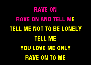 RAVE 0N
RAVE ON AND TELL ME
TELL ME NOT TO BE LONELY
TELL ME
YOU LOVE ME ONLY
HAVE ON TO ME