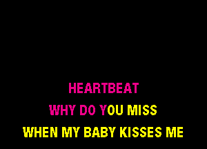 HEARTBEAT
WHY DO YOU MISS
WHEN MY BABY KISSES ME