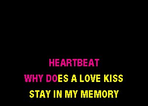 HEARTBEAT
WHY DOES A LOVE KISS
STAY IN MY MEMORY