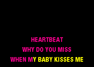 HEARTBEAT
WHY DO YOU MISS
WHEN MY BABY KISSES ME