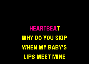 HEARTBEAT

WHY DO YOU SKIP
WHEN MY BABY'S
LIPS MEET MINE