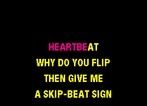 HEARTBEAT

WHY DO YOU FLIP
THEN GIUE ME
A SKlP-BEAT SIGN