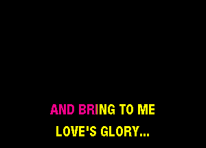 AND BRING TO ME
LOUE'S GLORY...