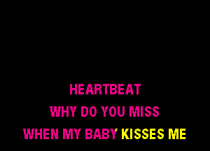 HEARTBEAT
WHY DO YOU MISS
WHEN MY BABY KISSES ME