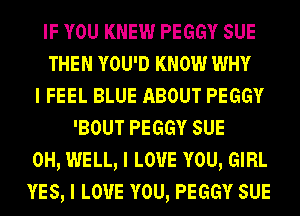 IF YOU KNEW PEGGY sue
THEN YOU'D KNOW WHY
I FEEL BLUE ABOUT PEGGY
'BOUT PEGGY sue
0H, WELL, I LOVE YOU, GIRL
YES, I LOVE YOU, PEGGY sue