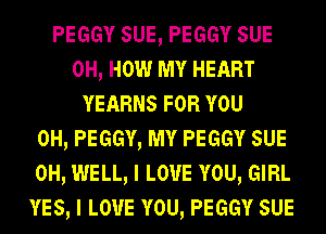PEGGY sue, PEGGY sue
0H, How MY HEART
YEARNS FOR YOU
0H, PEGGY, MY PEGGY sue
0H, WELL, I LOVE YOU, GIRL
YES, I LOVE YOU, PEGGY sue