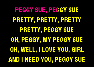 PEGGY sue, PEGGY sue
PRE TTY, PRE TTY, PRE TTY
PRETTY, PEGGY sue
0H, PEGGY, MY PEGGY sue
0H, WELL, I LOVE YOU, GIRL
AND I NEED YOU, PEGGY sue