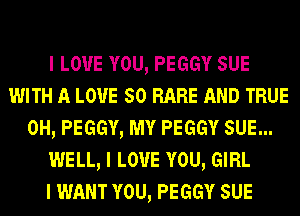 I LOVE YOU, PEGGY SUE
WITH A LOVE 50 RARE AND TRUE
0H, PEGGY, MY PEGGY SUE...
WELL, I LOVE YOU, GIRL
I WANT YOU, PEGGY SUE