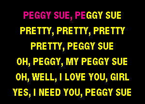 PEGGY sue, PEGGY sue
PRE TTY, PRE TTY, PRE TTY
PRETTY, PEGGY sue
0H, PEGGY, MY PEGGY sue
0H, WELL, I LOVE YOU, GIRL
YES, I NEED YOU, PEGGY sue