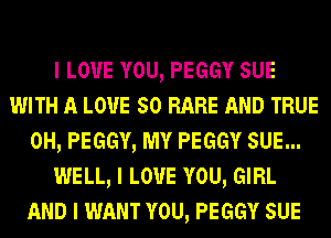 I LOVE YOU, PEGGY SUE
WITH A LOVE 50 RARE AND TRUE
0H, PEGGY, MY PEGGY SUE...
WELL, I LOVE YOU, GIRL
AND I WANT YOU, PEGGY SUE