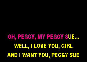 0H, PEGGY, MY PEGGY SUE...
WELL, I LOVE YOU, GIRL
AND I WANT YOU, PEGGY SUE