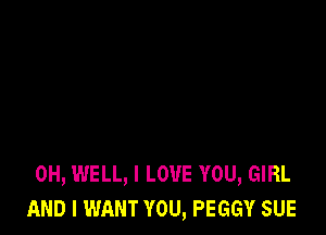 0H, WELL, I LOVE YOU, GIRL
AND I WANT YOU, PEGGY SUE