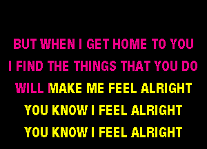 BUT WHEN I GET HOME TO YOU
I FIND THE THINGS THAT YOU DO
WILL MAKE ME FEEL ALRIGHT
YOU KNOW I FEEL ALRIGHT
YOU KNOW I FEEL ALRIGHT