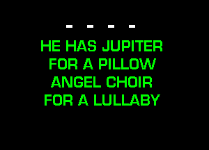 HE HAS JUPITER
FOR A PILLOW

ANGEL CHOIR
FOR A LULLABY