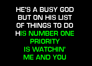 HE'S A BUSY GOD
BUT ON HIS LIST
OF THINGS TO DO
HIS NUMBER ONE
PRIORITY
IS WATCHIN'
ME AND YOU