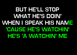 BUT HE'LL STOP
WHAT HE'S DOIN'
WHEN I SPEAK HIS NAME
'CAUSE HE'S WATCHIM
HE'S 'A WATCHIM ME