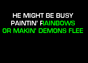 HE MIGHT BE BUSY
PAINTIN' RAINBOWS
0R MAKIM DEMONS FLEE