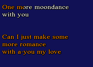 One more moondance
With you

Can I just make some
more romance
With a-you my love
