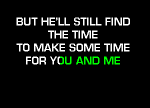 BUT HE LL STILL FIND
THE TIME
TO MAKE SOME TIME
FOR YOU AND ME