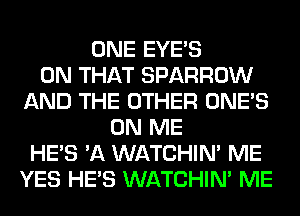 ONE EYES
ON THAT SPARROW
AND THE OTHER ONE'S
ON ME
HE'S 'A WATCHIM ME
YES HE'S WATCHIM ME