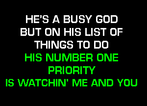 HE'S A BUSY GOD
BUT ON HIS LIST OF
THINGS TO DO
HIS NUMBER ONE

PRIORITY
IS WATCHIN' ME AND YOU