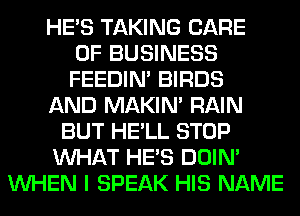 HE'S TAKING CARE
OF BUSINESS
FEEDIN' BIRDS
AND MAKIM RAIN
BUT HE'LL STOP
WHAT HE'S DOIN'
WHEN I SPEAK HIS NAME