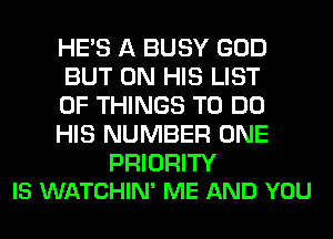 HE'S A BUSY GOD
BUT ON HIS LIST
OF THINGS TO DO
HIS NUMBER ONE

PRIORITY
IS WATCHIN' ME AND YOU