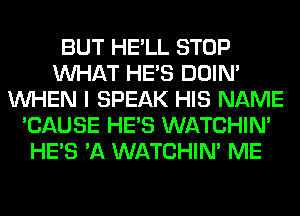 BUT HE'LL STOP
WHAT HE'S DOIN'
WHEN I SPEAK HIS NAME
'CAUSE HE'S WATCHIM
HE'S 'A WATCHIM ME