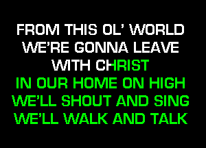 FROM THIS OL' WORLD
WERE GONNA LEAVE
WITH CHRIST
IN OUR HOME ON HIGH
WE'LL SHOUT AND SING
WE'LL WALK AND TALK