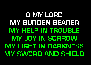 0 MY LORD
MY BURDEN BEARER
MY HELP IN TROUBLE
MY JOY IN BORROW
MY LIGHT IN DARKNESS
MY SWORD AND SHIELD