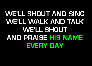 WE'LL SHOUT AND SING
WE'LL WALK AND TALK
WE'LL SHOUT
AND PRAISE HIS NAME
EVERY DAY