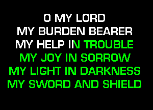 0 MY LORD
MY BURDEN BEARER
MY HELP IN TROUBLE
MY JOY IN BORROW
MY LIGHT IN DARKNESS
MY SWORD AND SHIELD