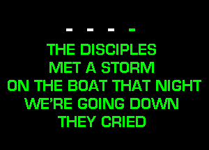 THE DISCIPLES
MET A STORM
ON THE BOAT THAT NIGHT
WERE GOING DOWN
THEY CRIED