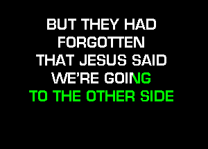 BUT THEY HAD
FORGOTTEN
THAT JESUS SAID
WE'RE GOING
TO THE OTHER SIDE