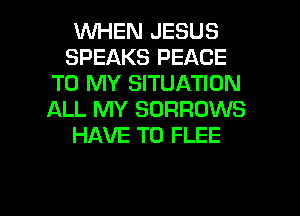 1WHEN JESUS

SPEAKS PEACE
TO MY SITUATION
ALL MY SORROWS

HAVE TO FLEE

g