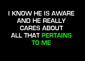I KNOW HE IS AWARE
AND HE REALLY
CARES ABOUT
ALL THAT PERTAINS
TO ME