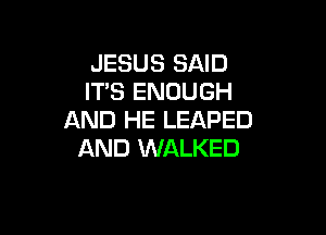 JESUS SAID
ITS ENOUGH

AND HE LEAPED
AND WALKED