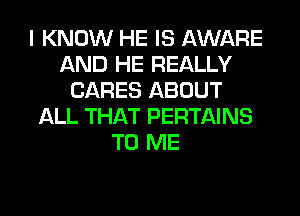 I KNOW HE IS AWARE
AND HE REALLY
CARES ABOUT
ALL THAT PERTAINS
TO ME