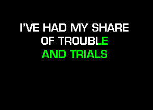 I'VE HAD MY SHARE
0F TROUBLE
AND TRIALS