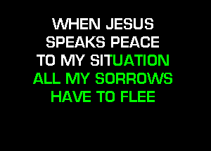 1WHEN JESUS

SPEAKS PEACE
TO MY SITUATION
ALL MY SORROWS

HAVE TO FLEE

g