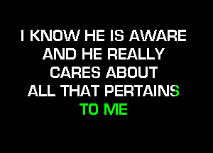 I KNOW HE IS AWARE
AND HE REALLY
CARES ABOUT
ALL THAT PERTAINS
TO ME