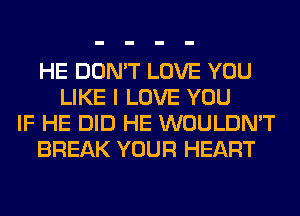 HE DON'T LOVE YOU
LIKE I LOVE YOU
IF HE DID HE WOULDN'T
BREAK YOUR HEART